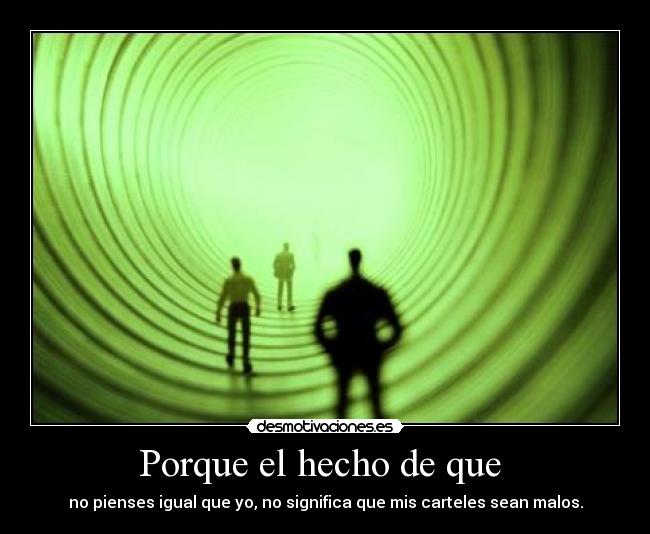 Porque el hecho de que - no pienses igual que yo, no significa que mis carteles sean malos.