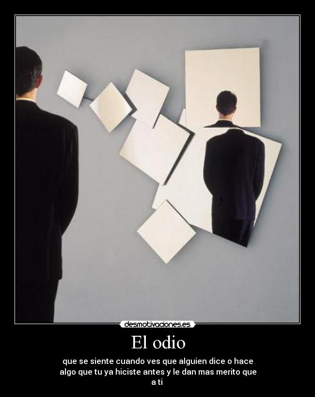 El odio - que se siente cuando ves que alguien dice o hace
algo que tu ya hiciste antes y le dan mas merito que
a ti