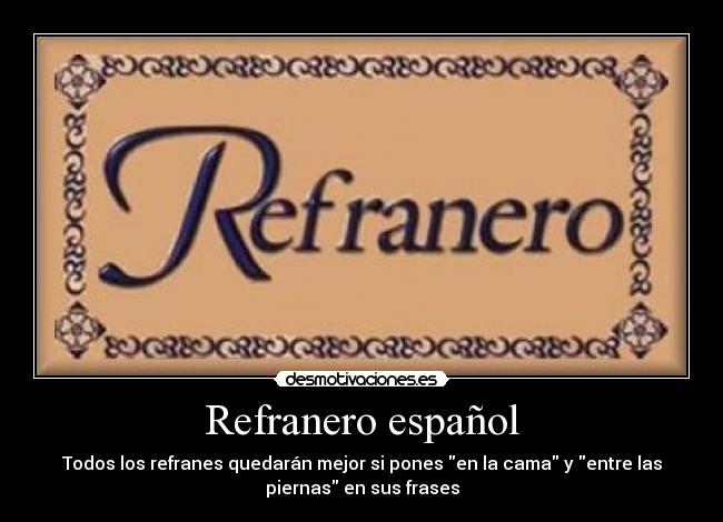 Refranero español - Todos los refranes quedarán mejor si pones en la cama y entre las
piernas en sus frases