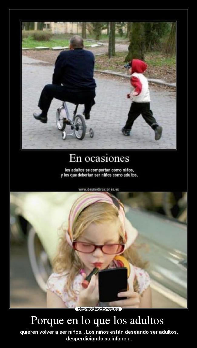 Porque en lo que los adultos - quieren volver a ser niños... Los niños están deseando ser adultos,
desperdiciando su infancia.
