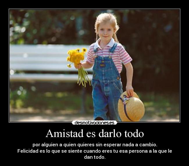 Amistad es darlo todo - por alguien a quien quieres sin esperar nada a cambio.
Felicidad es lo que se siente cuando eres tu esa persona a la que le dan todo.