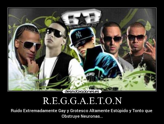R.E.G.G.A.E.T.O.N - Ruido Extremadamente Gay y Grotesco Altamente Estúpido y Tonto que 
Obstruye Neuronas...