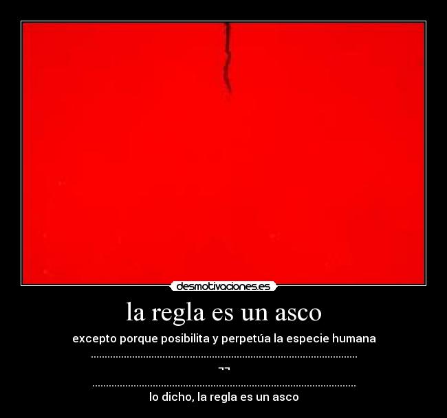 la regla es un asco - excepto porque posibilita y perpetúa la especie humana
.................................................................................................
¬¬
................................................................................................
lo dicho, la regla es un asco
