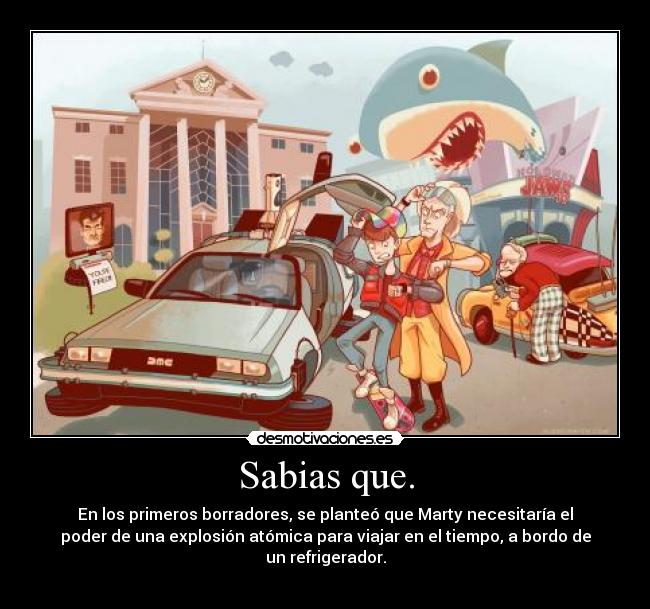 Sabias que. - En los primeros borradores, se planteó que Marty necesitaría el
poder de una explosión atómica para viajar en el tiempo, a bordo de
un refrigerador.
