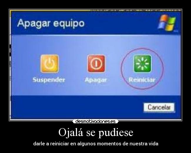 Ojalá se pudiese - darle a reiniciar en algunos momentos de nuestra vida