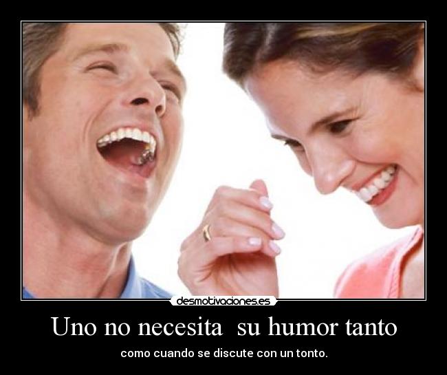 Uno no necesita su humor tanto - como cuando se discute con un tonto.