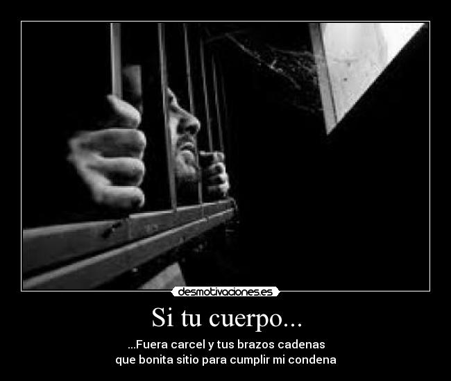 Si tu cuerpo... - ...Fuera carcel y tus brazos cadenas
que bonita sitio para cumplir mi condena