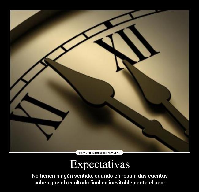 Expectativas - No tienen ningún sentido, cuando en resumidas cuentas
sabes que el resultado final es inevitablemente el peor