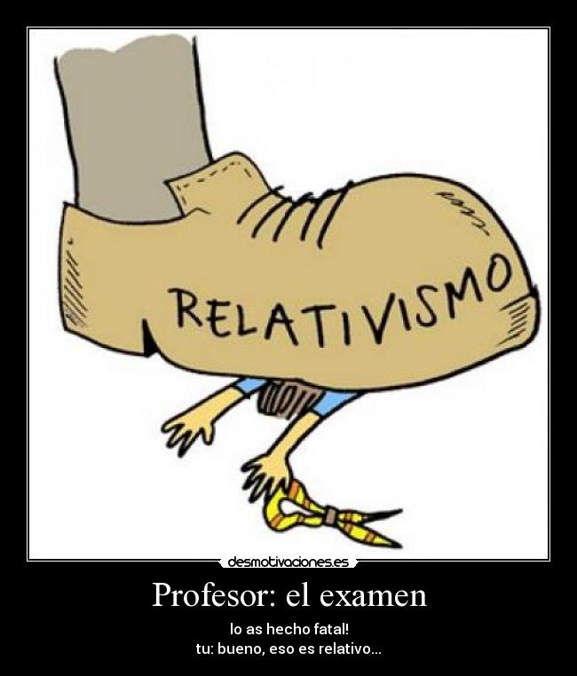 Profesor: el examen - lo as hecho fatal!
tu: bueno, eso es relativo...