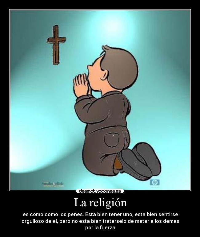 La religión - es como como los penes. Esta bien tener uno, esta bien sentirse
orgulloso de el, pero no esta bien tratarselo de meter a los demas
por la fuerza