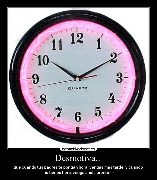 Desmotiva..  - que cuando tus padres te pongan hora, vengas más tarde, y cuando 
no tienes hora, vengas más pronto -.-