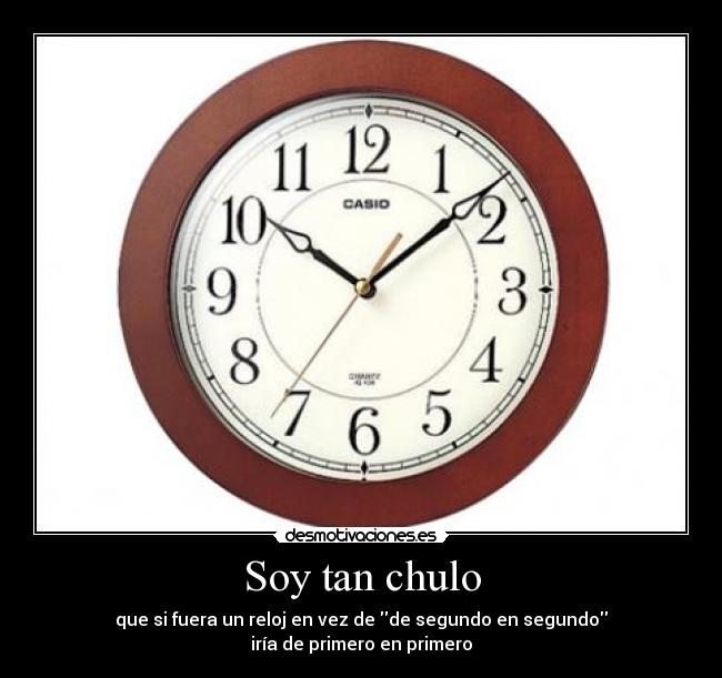 Soy tan chulo - que si fuera un reloj en vez de de segundo en segundo
iría de primero en primero