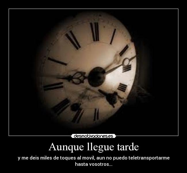 Aunque llegue tarde - y me deis miles de toques al movil, aun no puedo teletransportarme hasta vosotros...