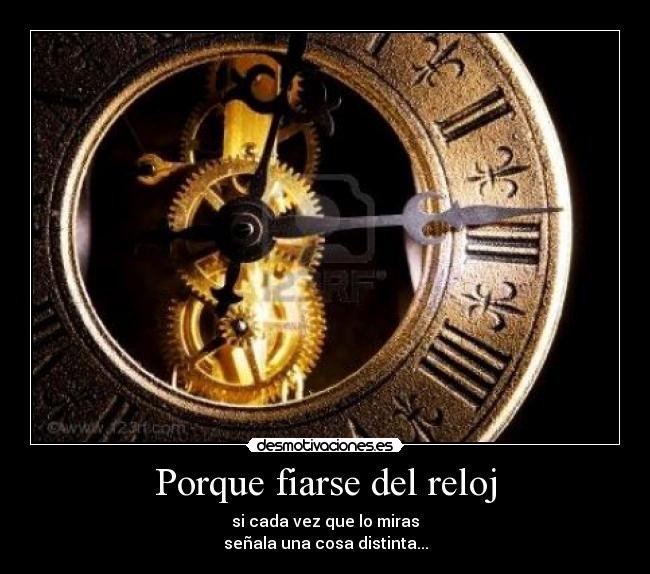 Porque fiarse del reloj - si cada vez que lo miras
señala una cosa distinta...