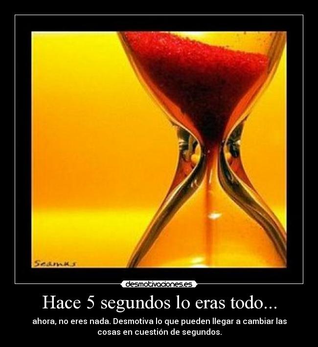 Hace 5 segundos lo eras todo... - ahora, no eres nada. Desmotiva lo que pueden llegar a cambiar las
cosas en cuestión de segundos.