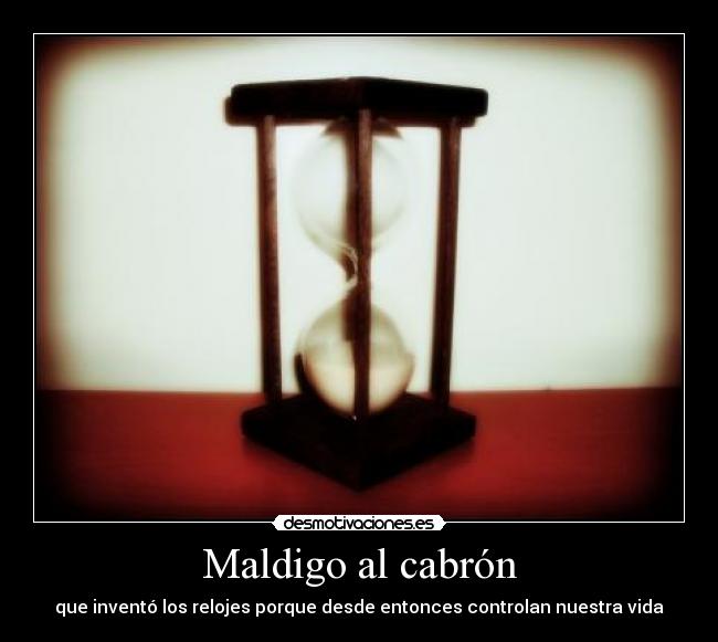 Maldigo al cabrón - que inventó los relojes porque desde entonces controlan nuestra vida