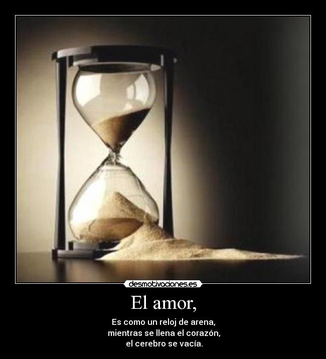 El amor, - Es como un reloj de arena,
mientras se llena el corazón,
el cerebro se vacía.