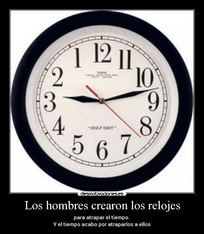 Los hombres crearon los relojes - para atrapar el tiempo. 
Y el tiempo acabo por atraparlos a ellos