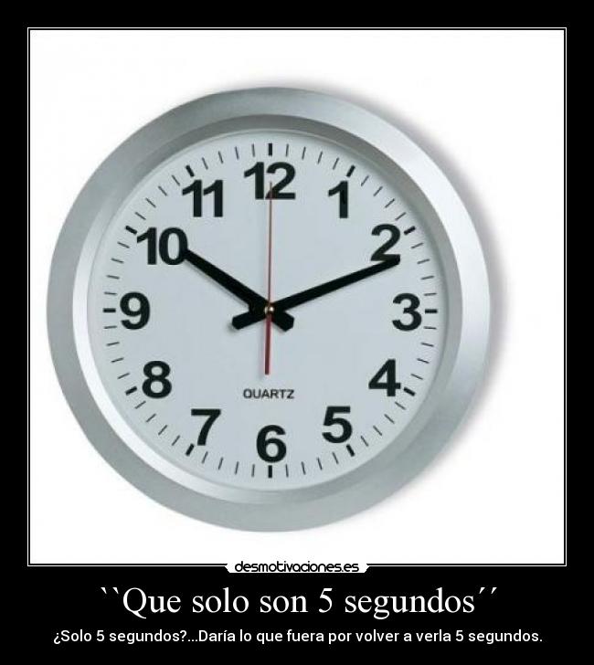 ``Que solo son 5 segundos´´ - ¿Solo 5 segundos?...Daría lo que fuera por volver a verla 5 segundos.
