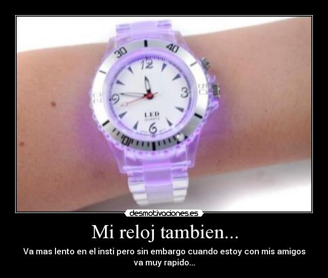 Mi reloj tambien... - Va mas lento en el insti pero sin embargo cuando estoy con mis amigos
va muy rapido...