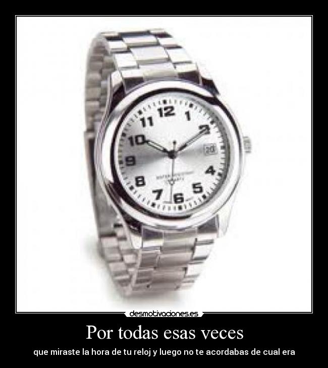 Por todas esas veces - que miraste la hora de tu reloj y luego no te acordabas de cual era