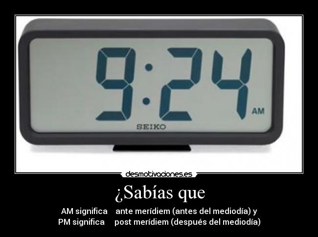¿Sabías que - AM significa ante merídiem (antes del mediodía) y
PM significa post merídiem (después del mediodía)