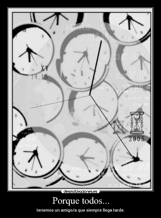 Porque todos... - tenemos un amigo/a que siempre llega tarde.