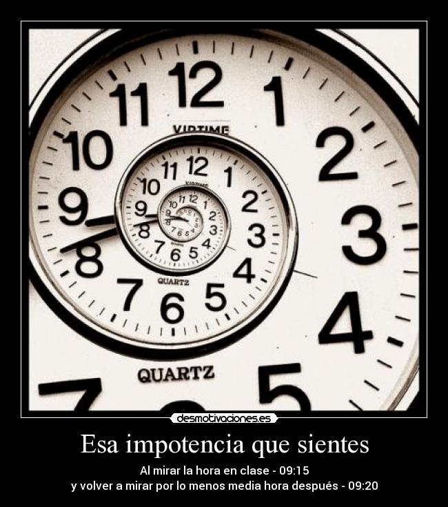 Esa impotencia que sientes - Al mirar la hora en clase - 09:15
y volver a mirar por lo menos media hora después - 09:20