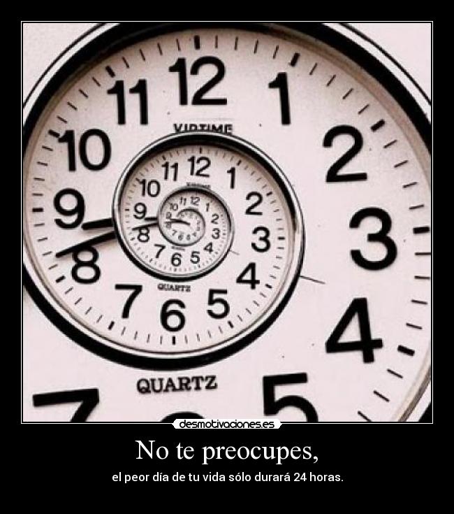 No te preocupes, - el peor día de tu vida sólo durará 24 horas.

