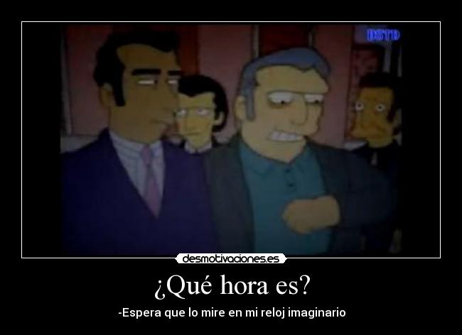 ¿Qué hora es? - -Espera que lo mire en mi reloj imaginario