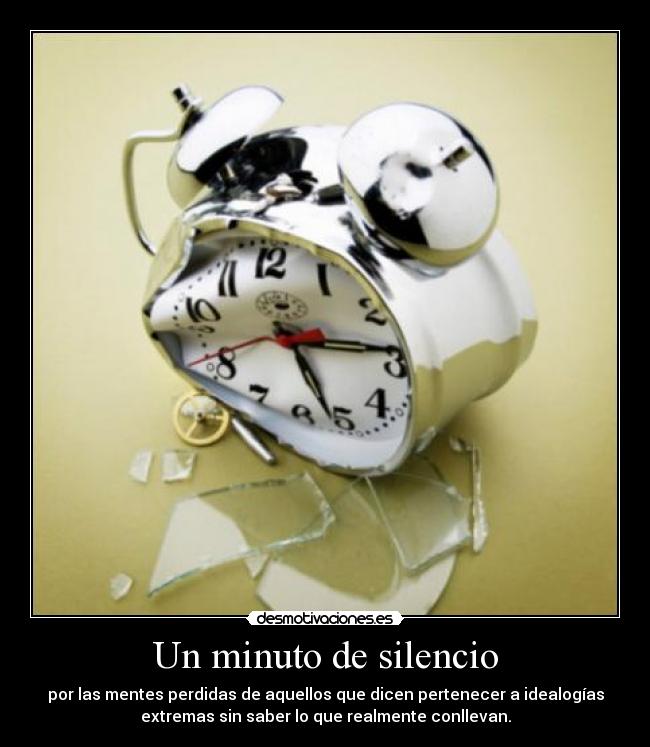 Un minuto de silencio - por las mentes perdidas de aquellos que dicen pertenecer a idealogías
extremas sin saber lo que realmente conllevan.