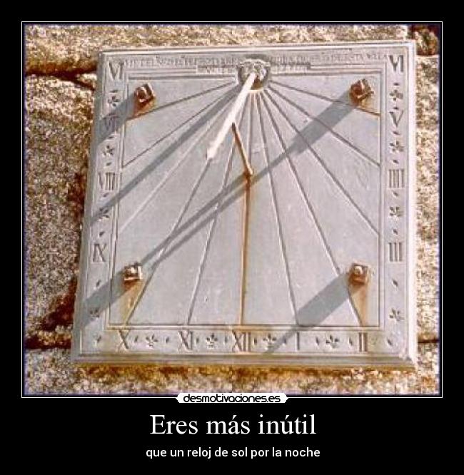 Eres más inútil - que un reloj de sol por la noche