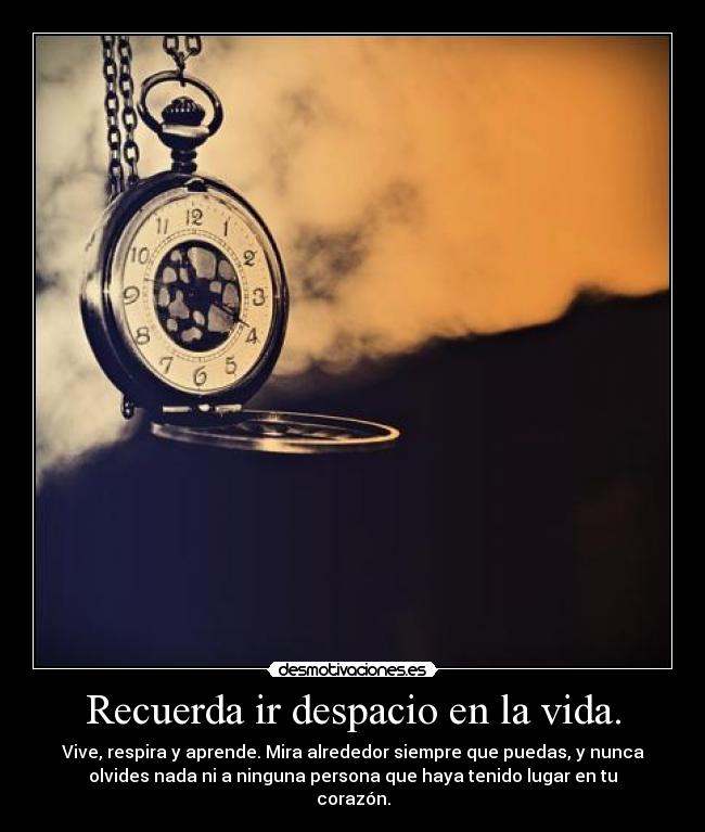 Recuerda ir despacio en la vida. - Vive, respira y aprende. Mira alrededor siempre que puedas, y nunca
olvides nada ni a ninguna persona que haya tenido lugar en tu
corazón.