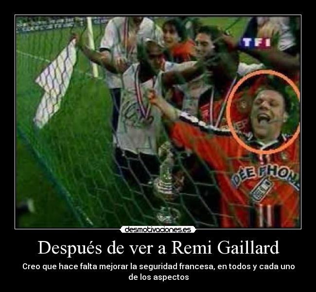 Después de ver a Remi Gaillard - Creo que hace falta mejorar la seguridad francesa, en todos y cada uno
de los aspectos