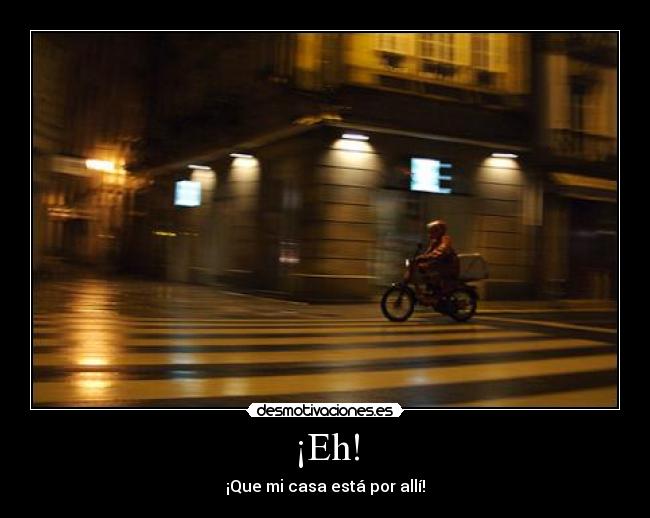 ¡Eh! - ¡Que mi casa está por allí!