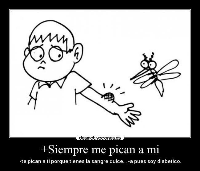 +Siempre me pican a mi - -te pican a ti porque tienes la sangre dulce... -a pues soy diabetico.