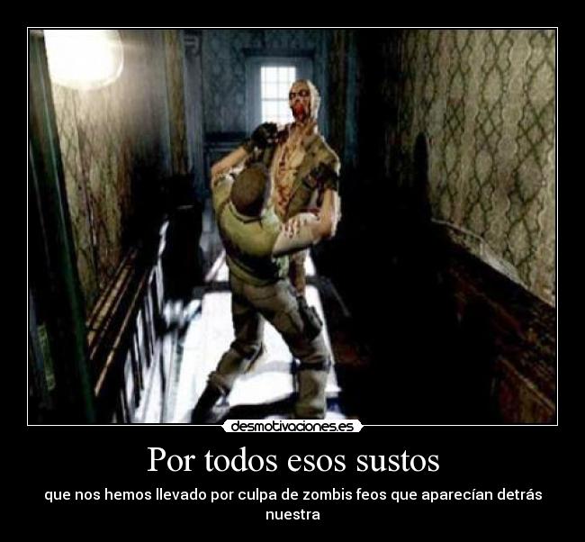 Por todos esos sustos - que nos hemos llevado por culpa de zombis feos que aparecían detrás nuestra