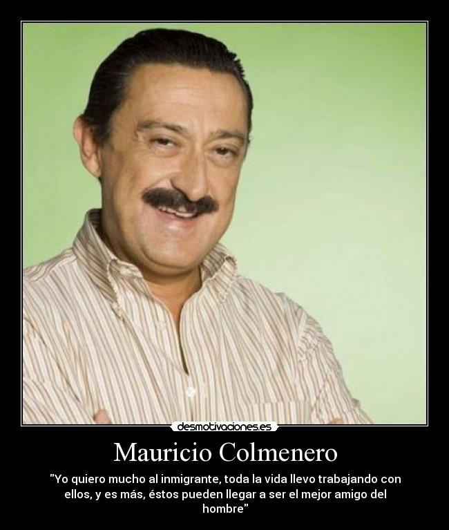 Mauricio Colmenero - Yo quiero mucho al inmigrante, toda la vida llevo trabajando con
ellos, y es más, éstos pueden llegar a ser el mejor amigo del
hombre