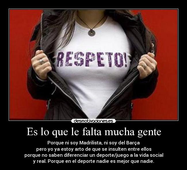 Es lo que le falta mucha gente - Porque ni soy Madrilista, ni soy del Barça
pero yo ya estoy arto de que se insulten entre ellos
porque no saben diferenciar un deporte/juego a la vida social
y real. Porque en el deporte nadie es mejor que nadie.