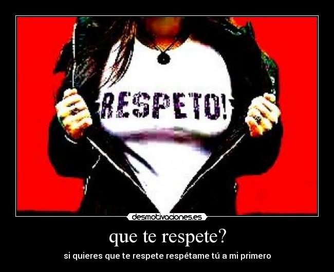 que te respete? - si quieres que te respete respétame tú a mi primero