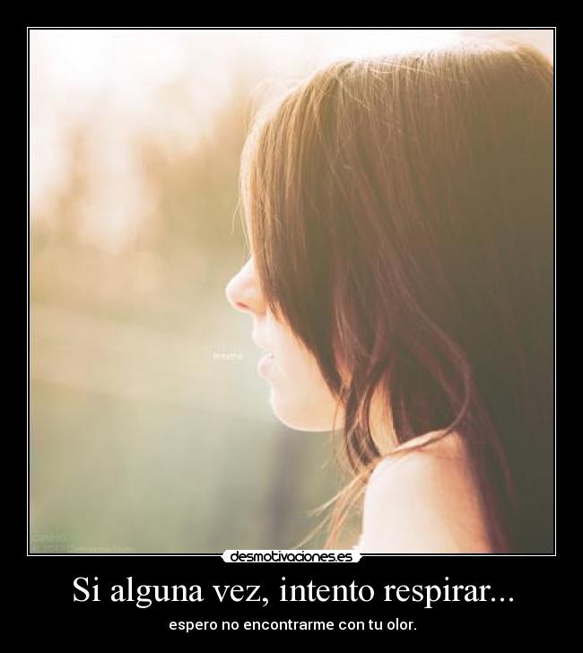 Si alguna vez, intento respirar... - espero no encontrarme con tu olor.