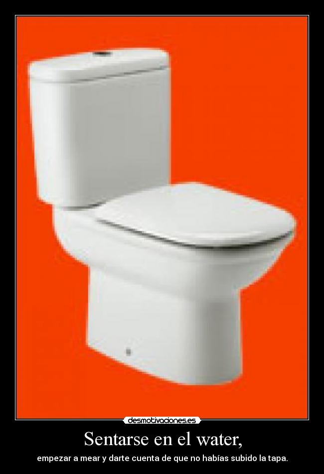 Sentarse en el water, - empezar a mear y darte cuenta de que no habías subido la tapa.