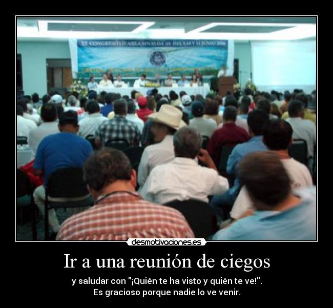 Ir a una reunión de ciegos - y saludar con ¡Quién te ha visto y quién te ve!.
Es gracioso porque nadie lo ve venir.