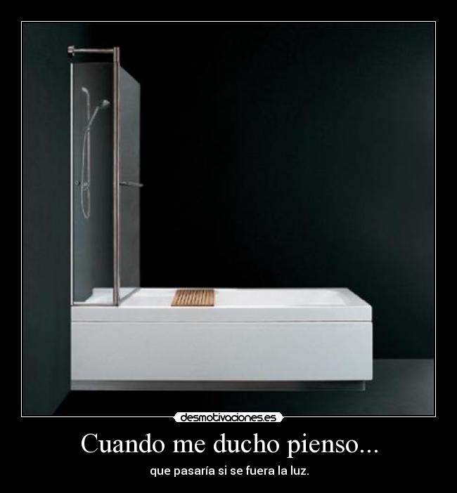 Cuando me ducho pienso... - que pasaría si se fuera la luz.