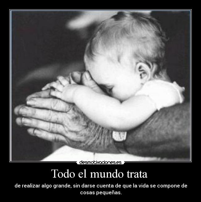 Todo el mundo trata  - de realizar algo grande, sin darse cuenta de que la vida se compone de
cosas pequeñas.