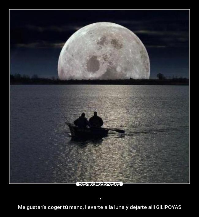 . - Me gustaría coger tú mano, llevarte a la luna y dejarte allí GILIPOYAS
