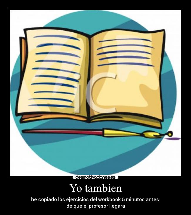 Yo tambien - he copiado los ejercicios del workbook 5 minutos antes
de que el profesor llegara
