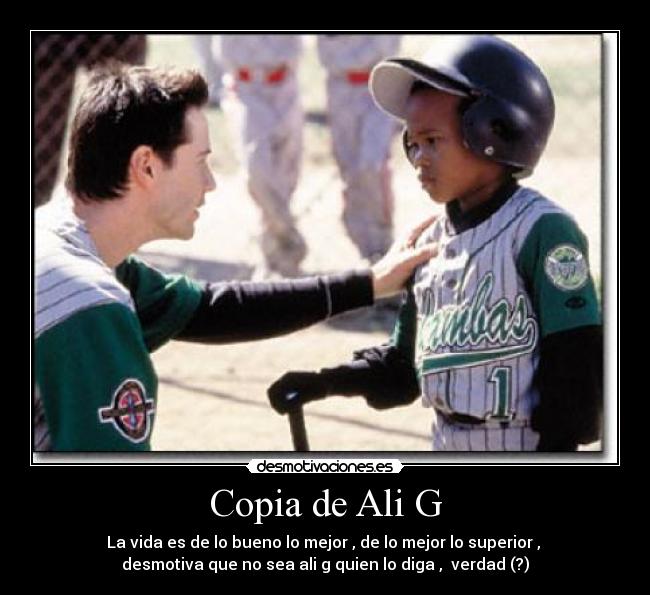 Copia de Ali G - La vida es de lo bueno lo mejor , de lo mejor lo superior ,
desmotiva que no sea ali g quien lo diga , verdad (?)