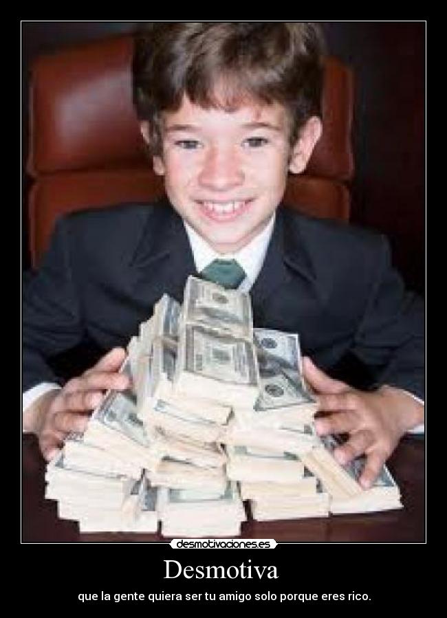 Desmotiva - que la gente quiera ser tu amigo solo porque eres rico.