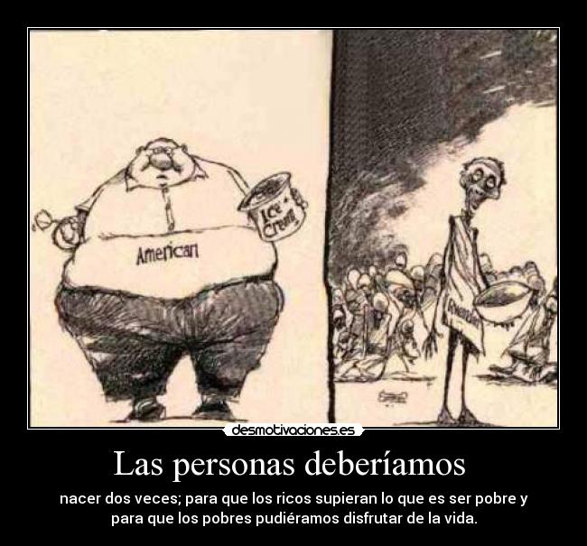 Las personas deberíamos - nacer dos veces; para que los ricos supieran lo que es ser pobre y
para que los pobres pudiéramos disfrutar de la vida.